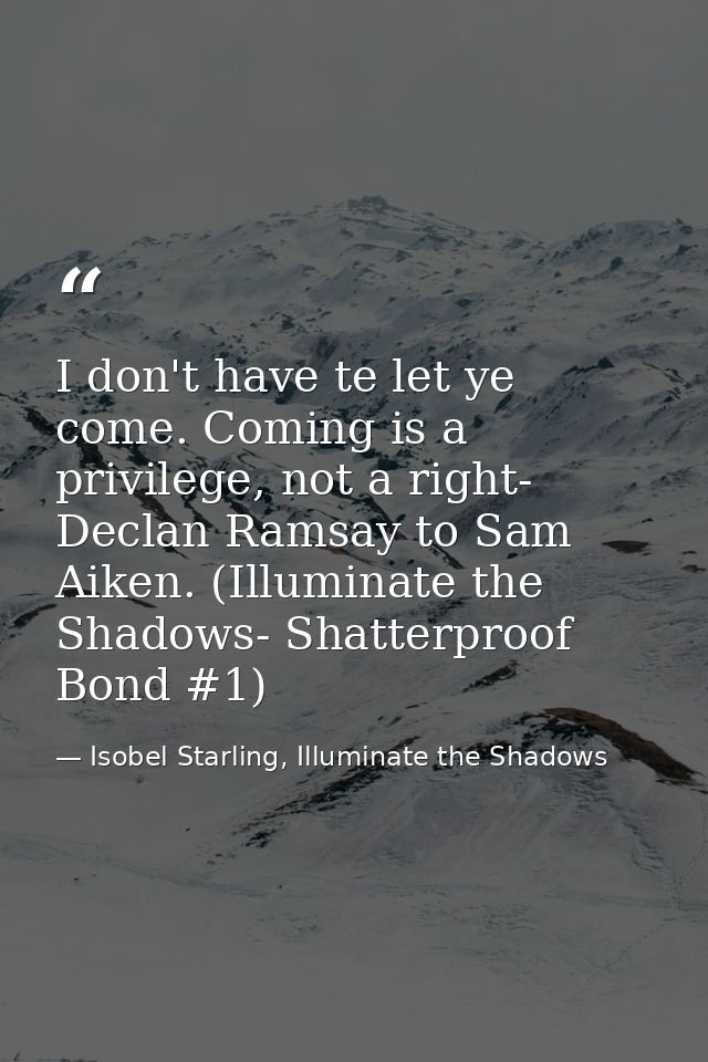 I don't have te let ye come. Coming is a privilege, not a right- Declan Ramsay to Sam Aiken. (Illuminate the Shadows- Sh — Isobel Starling, Illuminate the Shadows