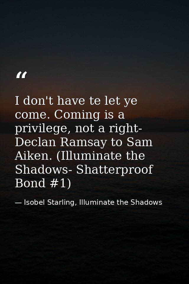 I don't have te let ye come. Coming is a privilege, not a right- Declan Ramsay to Sam Aiken. (Illuminate the Shadows- Sh — Isobel Starling, Illuminate the Shadows