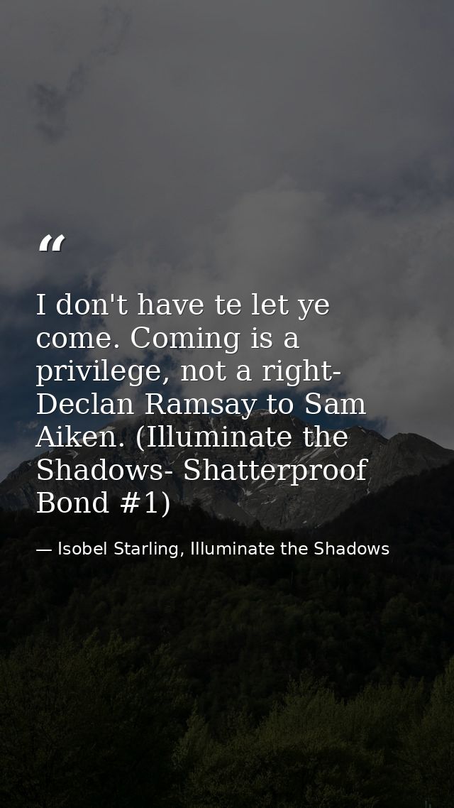 I don't have te let ye come. Coming is a privilege, not a right- Declan Ramsay to Sam Aiken. (Illuminate the Shadows- Sh — Isobel Starling, Illuminate the Shadows