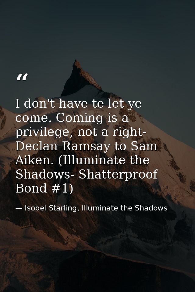 I don't have te let ye come. Coming is a privilege, not a right- Declan Ramsay to Sam Aiken. (Illuminate the Shadows- Sh — Isobel Starling, Illuminate the Shadows