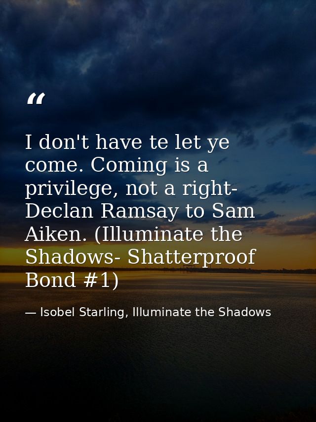 I don't have te let ye come. Coming is a privilege, not a right- Declan Ramsay to Sam Aiken. (Illuminate the Shadows- Sh — Isobel Starling, Illuminate the Shadows