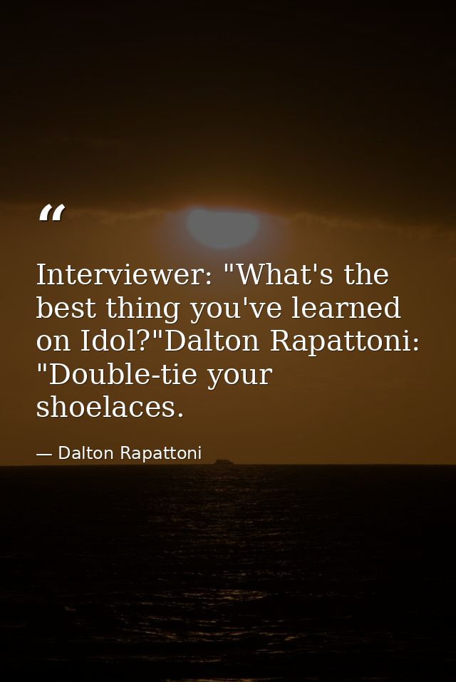 Interviewer: "What's the best thing you've learned on Idol?"Dalton Rapattoni: "Double-tie your shoelaces. — Dalton Rapattoni