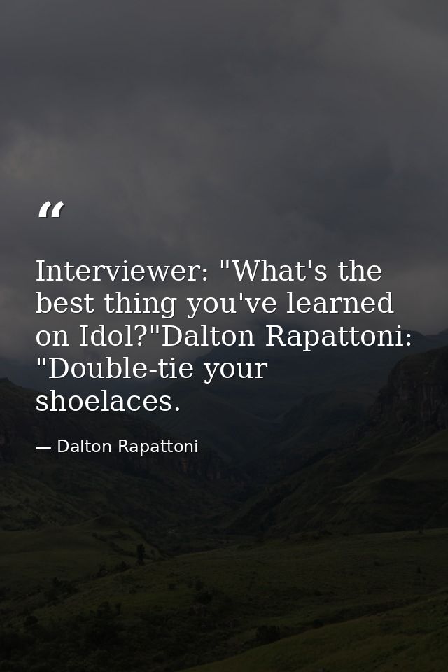 Interviewer: "What's the best thing you've learned on Idol?"Dalton Rapattoni: "Double-tie your shoelaces. — Dalton Rapattoni