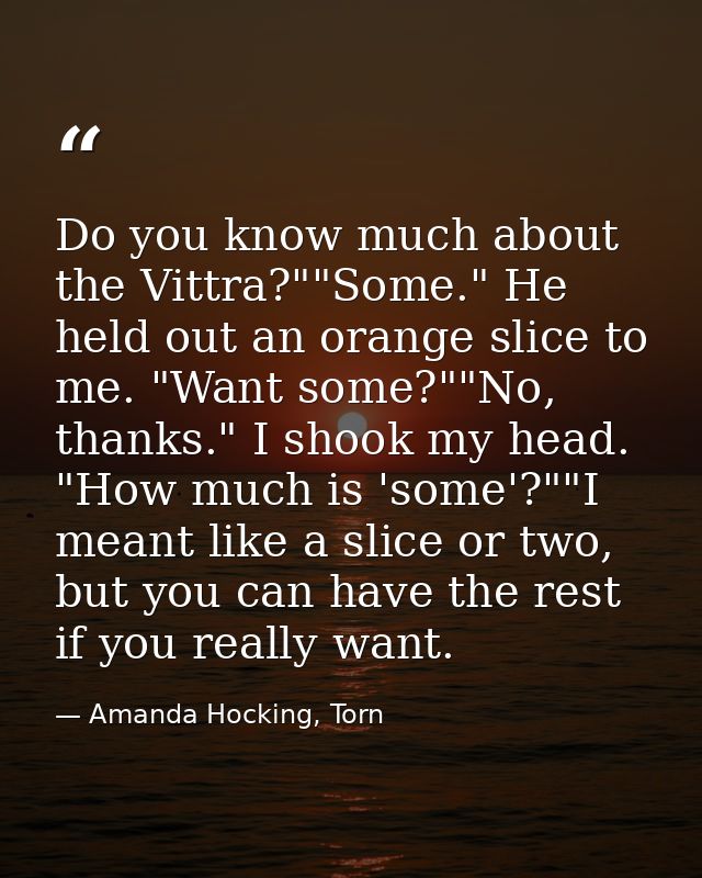 Do you know much about the Vittra?""Some." He held out an orange slice to me. "Want some?""No, thanks." I shook my head. — Amanda Hocking, Torn