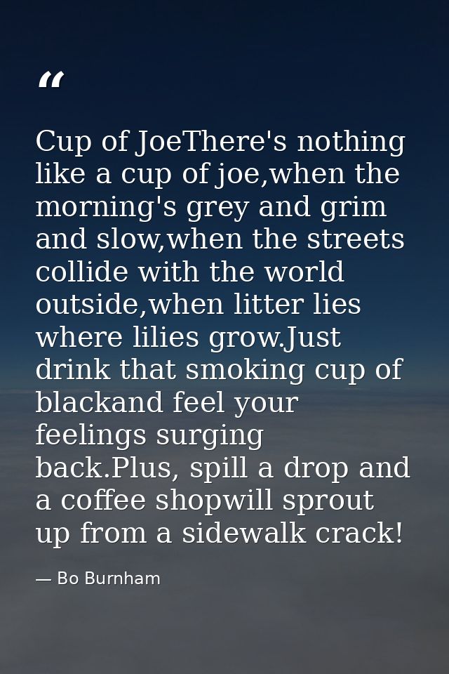 Cup of JoeThere's nothing like a cup of joe,when the morning's grey and grim and slow,when the streets collide with the  — Bo Burnham