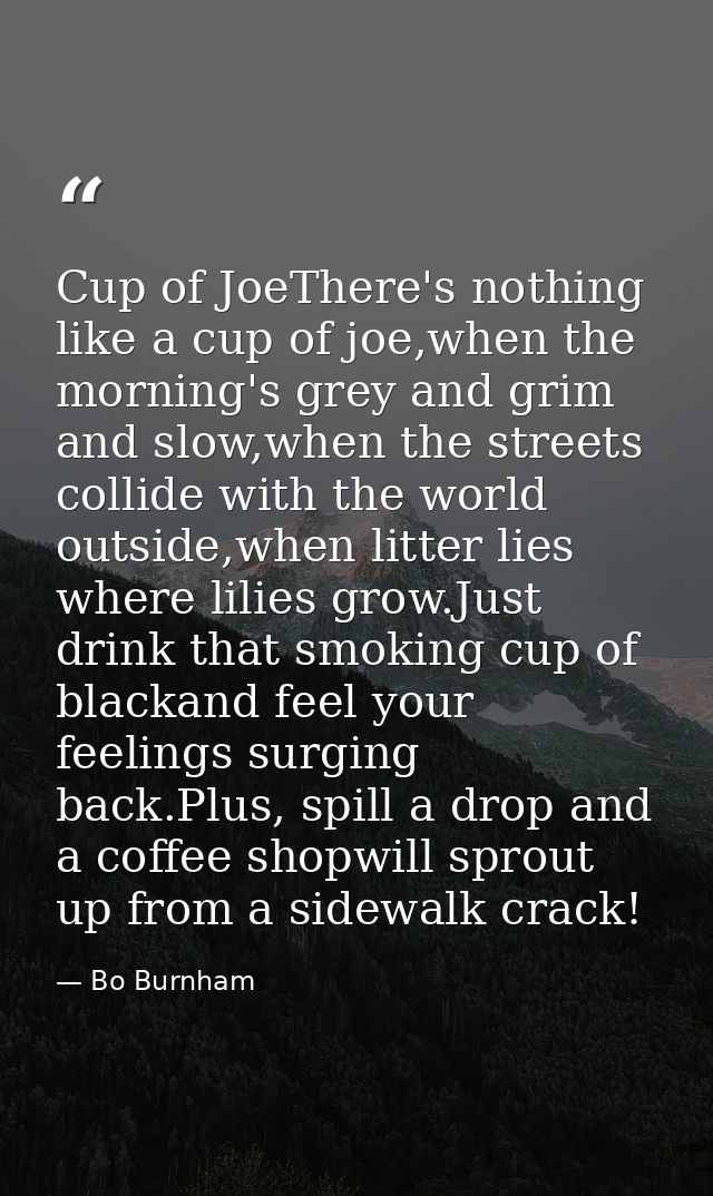 Cup of JoeThere's nothing like a cup of joe,when the morning's grey and grim and slow,when the streets collide with the  — Bo Burnham