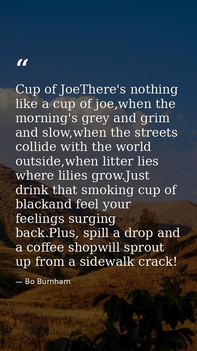 Cup of JoeThere's nothing like a cup of joe,when the morning's grey and grim and slow,when the streets collide with the  — Bo Burnham