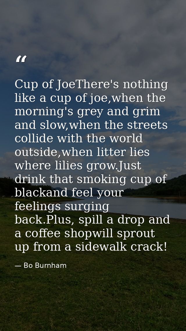 Cup of JoeThere's nothing like a cup of joe,when the morning's grey and grim and slow,when the streets collide with the  — Bo Burnham