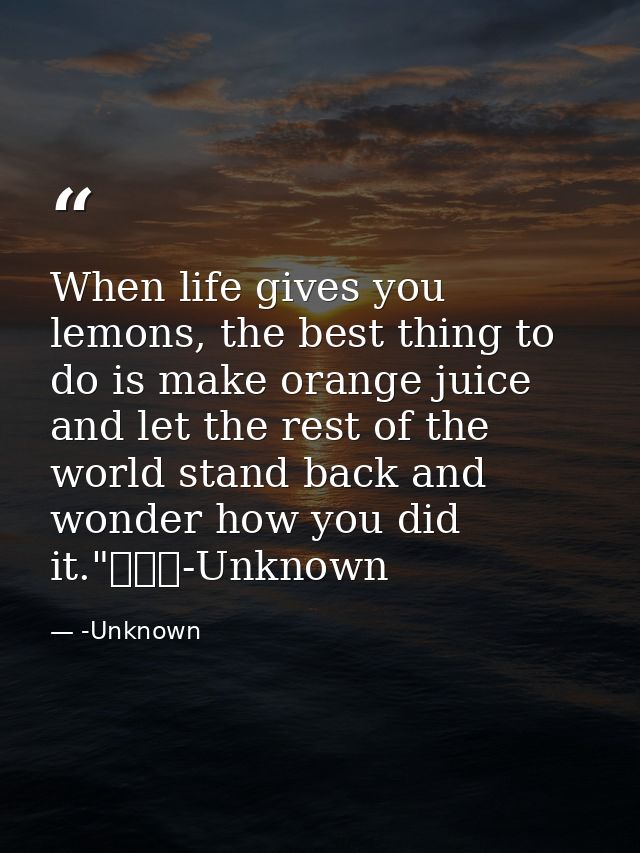 When life gives you lemons, the best thing to do is make orange juice and let the rest of the world stand back and wonde — -Unknown