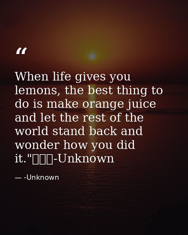 When life gives you lemons, the best thing to do is make orange juice and let the rest of the world stand back and wonde — -Unknown