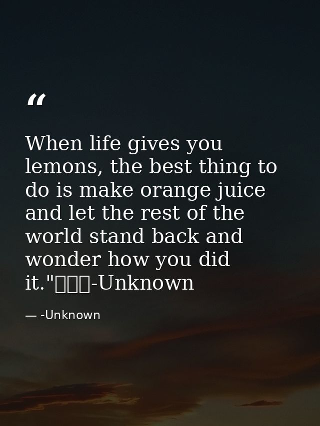 When life gives you lemons, the best thing to do is make orange juice and let the rest of the world stand back and wonde — -Unknown