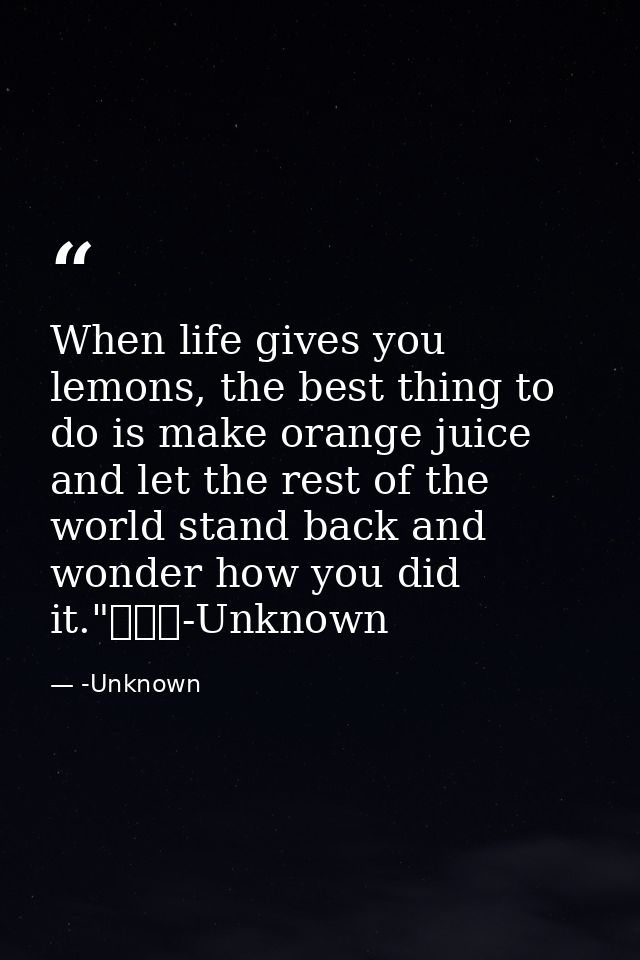When life gives you lemons, the best thing to do is make orange juice and let the rest of the world stand back and wonde — -Unknown