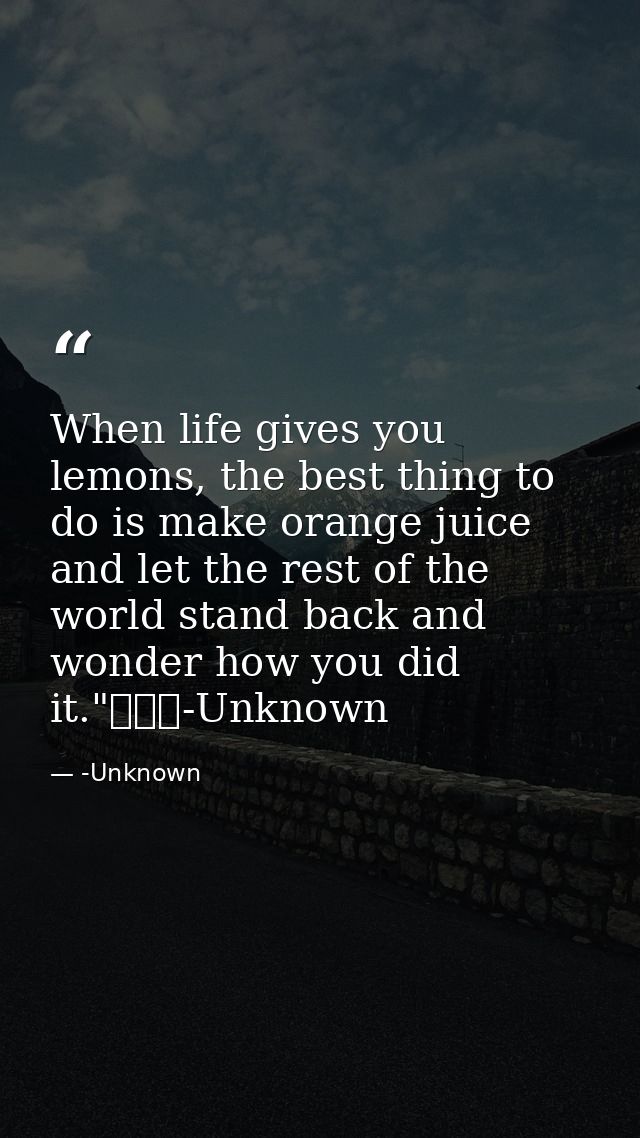 When life gives you lemons, the best thing to do is make orange juice and let the rest of the world stand back and wonde — -Unknown