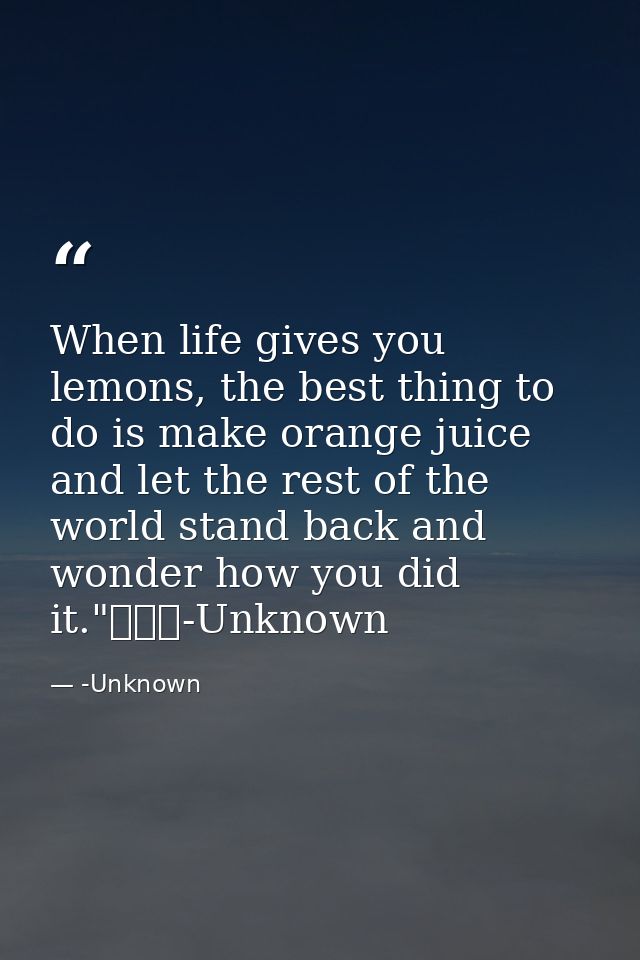 When life gives you lemons, the best thing to do is make orange juice and let the rest of the world stand back and wonde — -Unknown