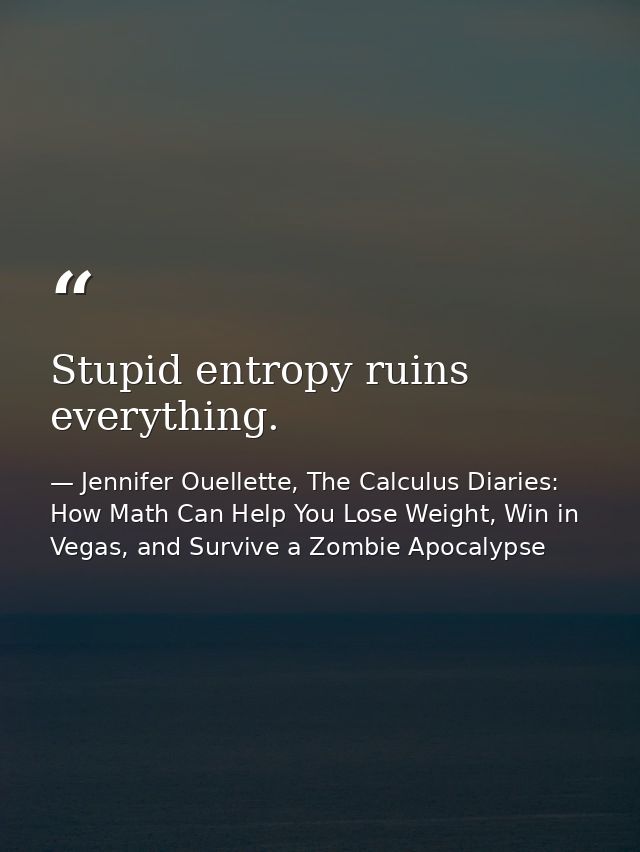 Stupid entropy ruins everything. — Jennifer Ouellette, The Calculus Diaries: How Math Can Help You Lose Weight, Win in Vegas, and Survive a Zombie Apocalypse