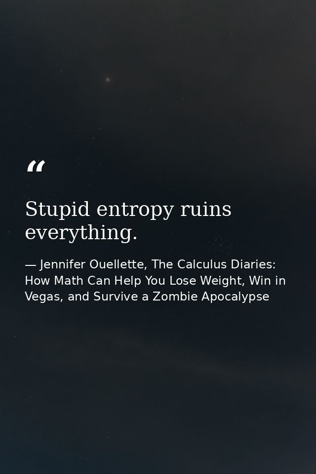 Stupid entropy ruins everything. — Jennifer Ouellette, The Calculus Diaries: How Math Can Help You Lose Weight, Win in Vegas, and Survive a Zombie Apocalypse