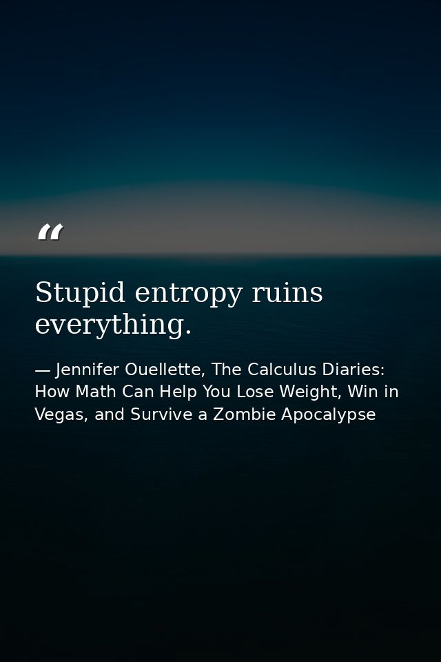 Stupid entropy ruins everything. — Jennifer Ouellette, The Calculus Diaries: How Math Can Help You Lose Weight, Win in Vegas, and Survive a Zombie Apocalypse
