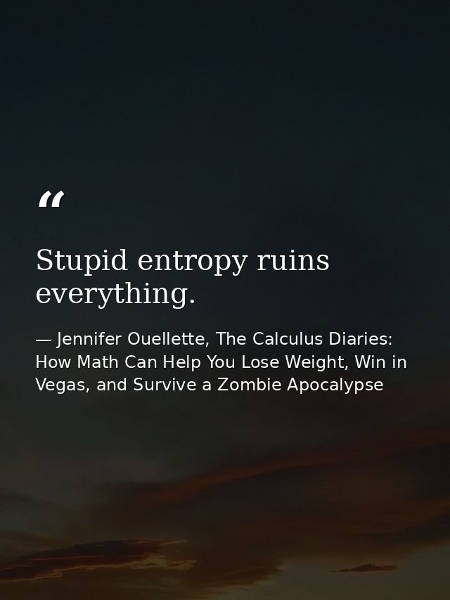 Stupid entropy ruins everything. — Jennifer Ouellette, The Calculus Diaries: How Math Can Help You Lose Weight, Win in Vegas, and Survive a Zombie Apocalypse