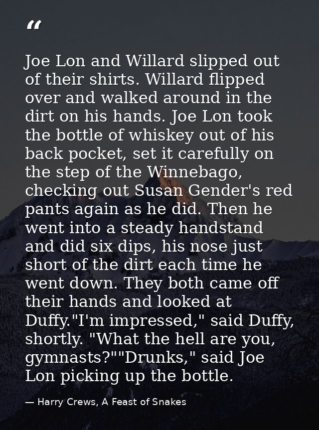 Joe Lon and Willard slipped out of their shirts. Willard flipped over and walked around in the dirt on his hands. Joe Lo — Harry Crews, A Feast of Snakes