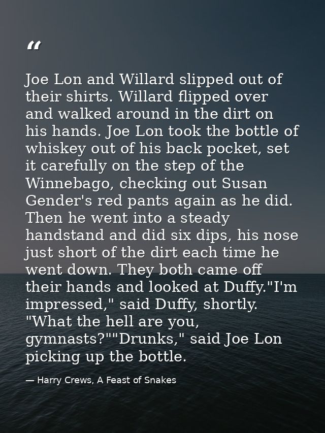 Joe Lon and Willard slipped out of their shirts. Willard flipped over and walked around in the dirt on his hands. Joe Lo — Harry Crews, A Feast of Snakes