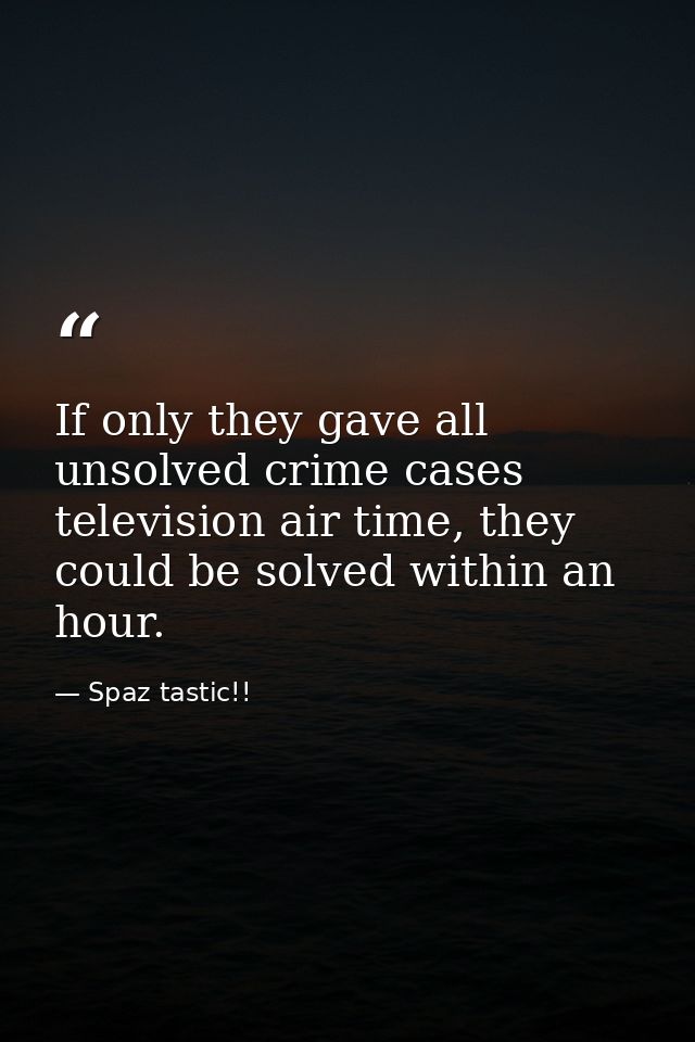 If only they gave all unsolved crime cases television air time, they could be solved within an hour. — Spaz tastic!!