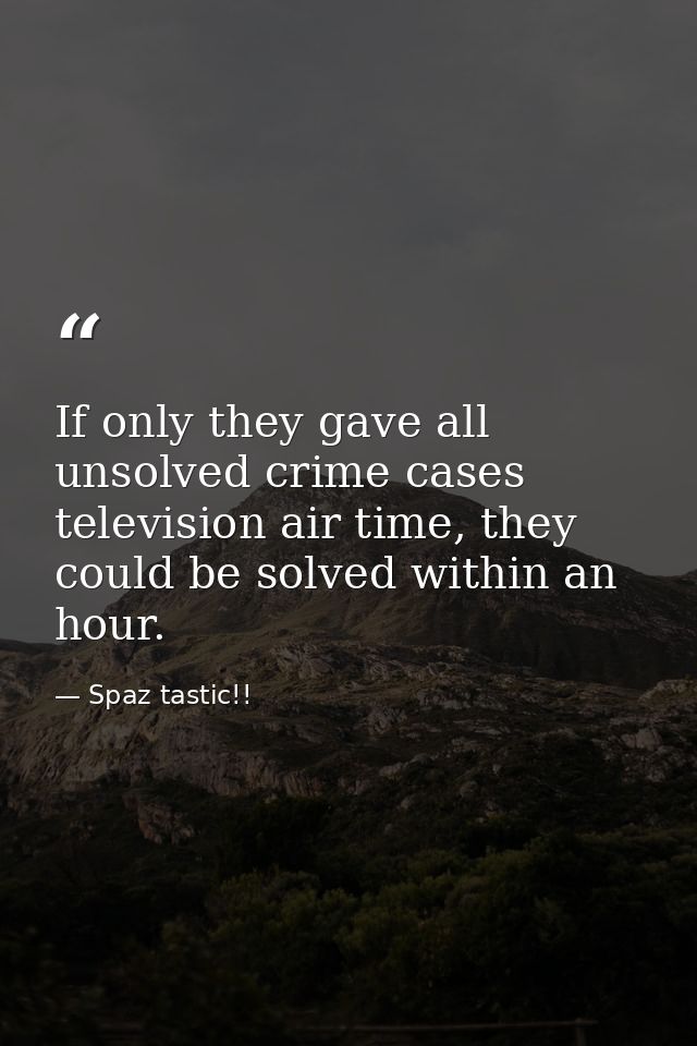 If only they gave all unsolved crime cases television air time, they could be solved within an hour. — Spaz tastic!!