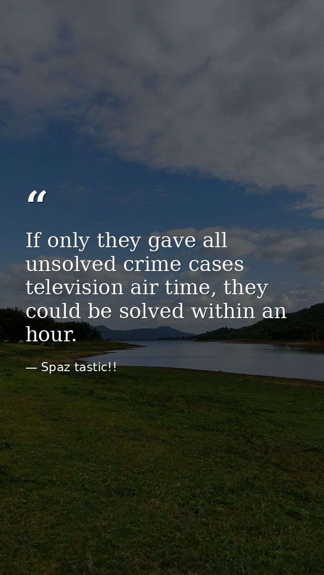 If only they gave all unsolved crime cases television air time, they could be solved within an hour. — Spaz tastic!!