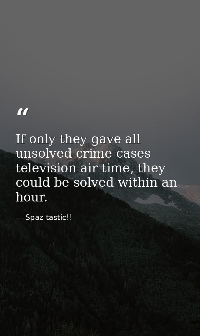 If only they gave all unsolved crime cases television air time, they could be solved within an hour. — Spaz tastic!!