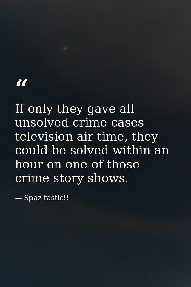 If only they gave all unsolved crime cases television air time, they could be solved within an hour on one of those crim — Spaz tastic!!