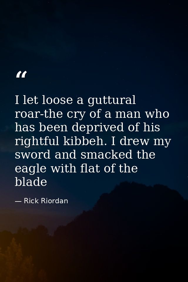 I let loose a guttural roar-the cry of a man who has been deprived of his rightful kibbeh. I drew my sword and smacked t — Rick Riordan