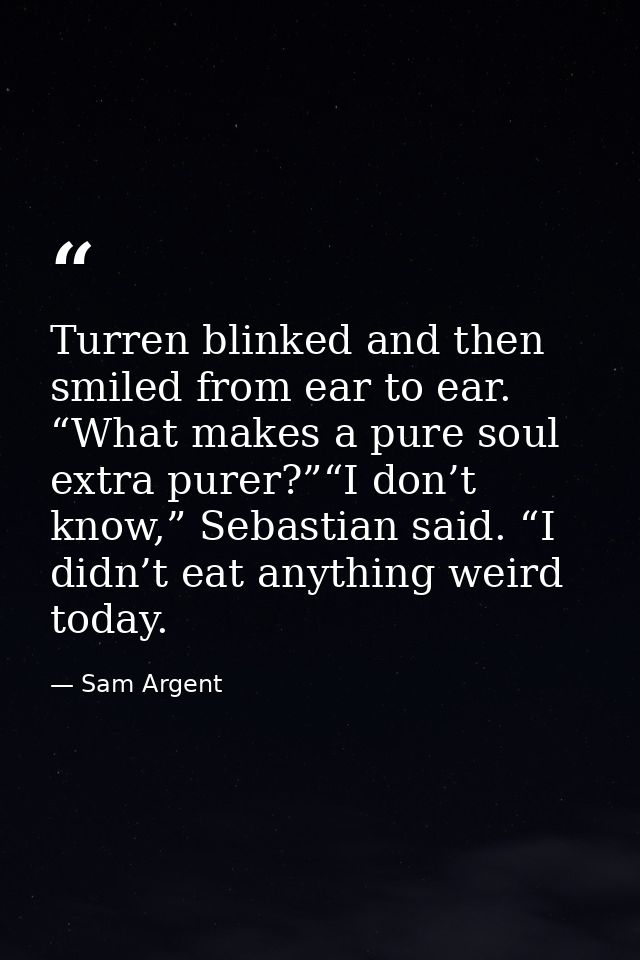 Turren blinked and then smiled from ear to ear. “What makes a pure soul extra purer?”“I don’t know,” Sebastian said. “I  — Sam Argent