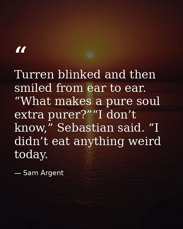 Turren blinked and then smiled from ear to ear. “What makes a pure soul extra purer?”“I don’t know,” Sebastian said. “I  — Sam Argent
