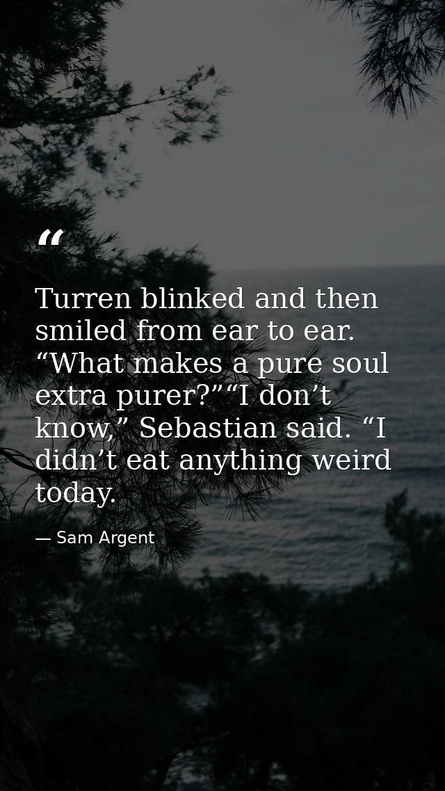 Turren blinked and then smiled from ear to ear. “What makes a pure soul extra purer?”“I don’t know,” Sebastian said. “I  — Sam Argent