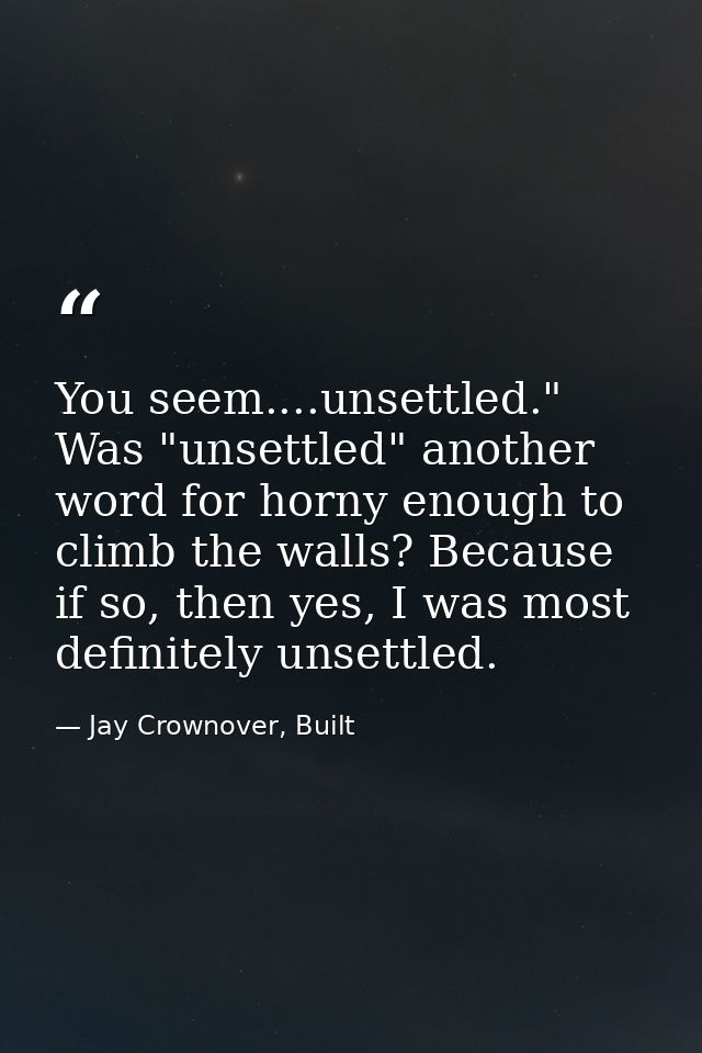 You seem....unsettled." Was "unsettled" another word for horny enough to climb the walls? Because if so, then yes, I was — Jay Crownover, Built