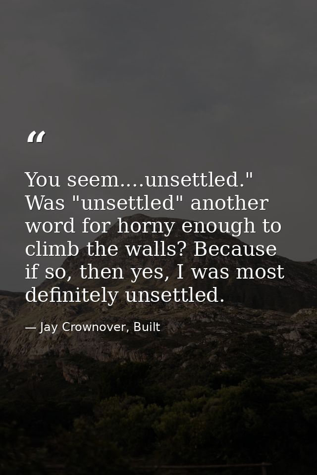You seem....unsettled." Was "unsettled" another word for horny enough to climb the walls? Because if so, then yes, I was — Jay Crownover, Built