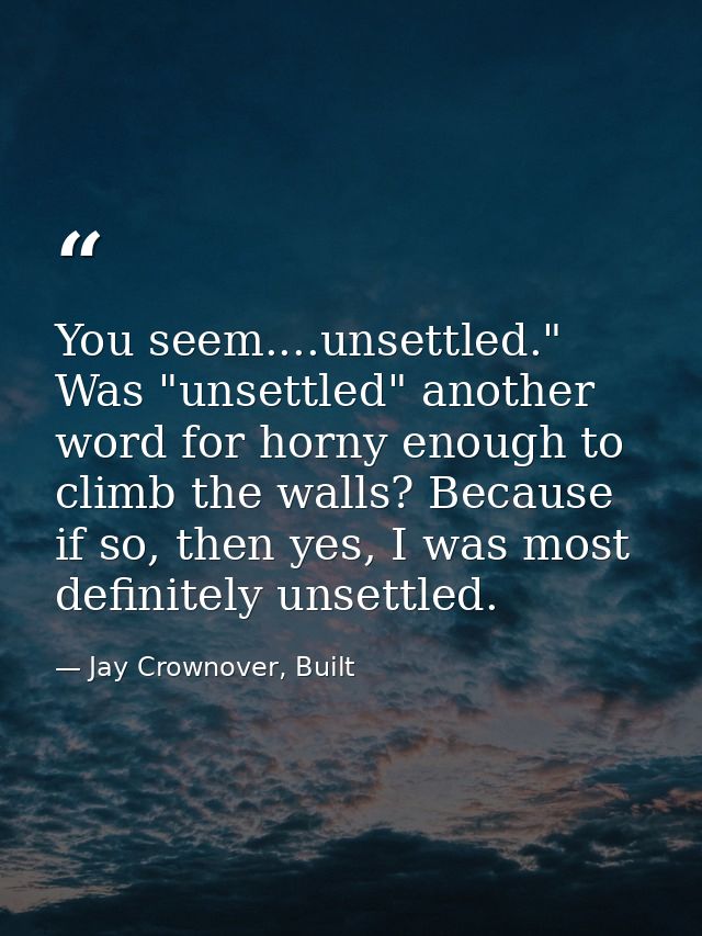 You seem....unsettled." Was "unsettled" another word for horny enough to climb the walls? Because if so, then yes, I was — Jay Crownover, Built
