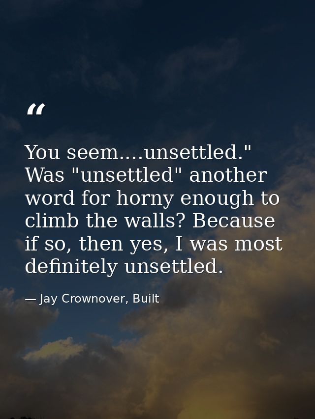 You seem....unsettled." Was "unsettled" another word for horny enough to climb the walls? Because if so, then yes, I was — Jay Crownover, Built