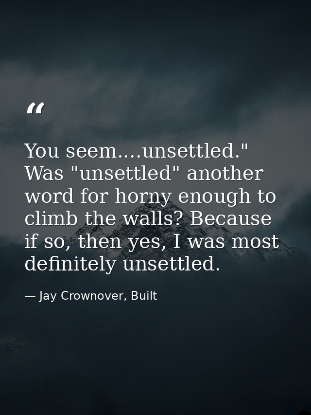 You seem....unsettled." Was "unsettled" another word for horny enough to climb the walls? Because if so, then yes, I was — Jay Crownover, Built
