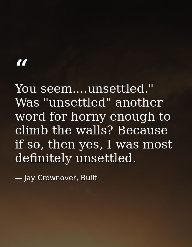 You seem....unsettled." Was "unsettled" another word for horny enough to climb the walls? Because if so, then yes, I was — Jay Crownover, Built