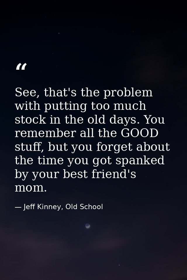 See, that's the problem with putting too much stock in the old days. You remember all the GOOD stuff, but you forget abo — Jeff Kinney, Old School