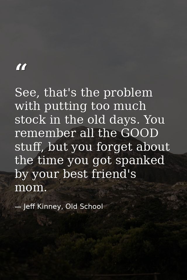 See, that's the problem with putting too much stock in the old days. You remember all the GOOD stuff, but you forget abo — Jeff Kinney, Old School