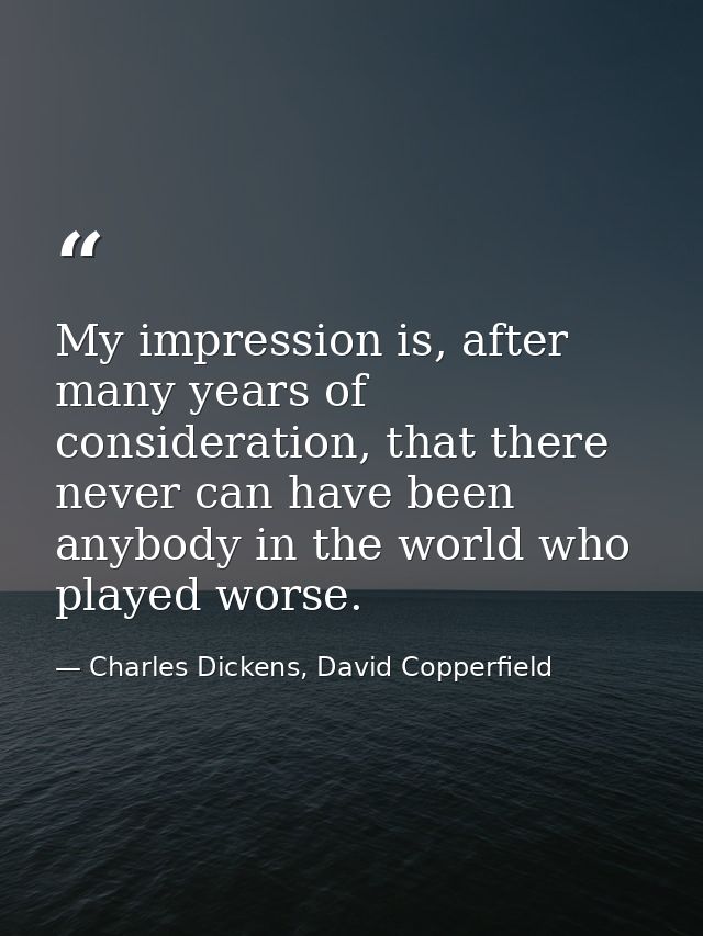 My impression is, after many years of consideration, that there never can have been anybody in the world who played wors — Charles Dickens, David Copperfield