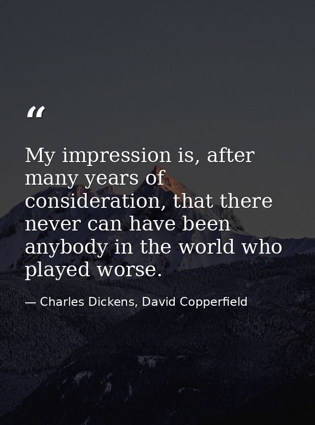 My impression is, after many years of consideration, that there never can have been anybody in the world who played wors — Charles Dickens, David Copperfield