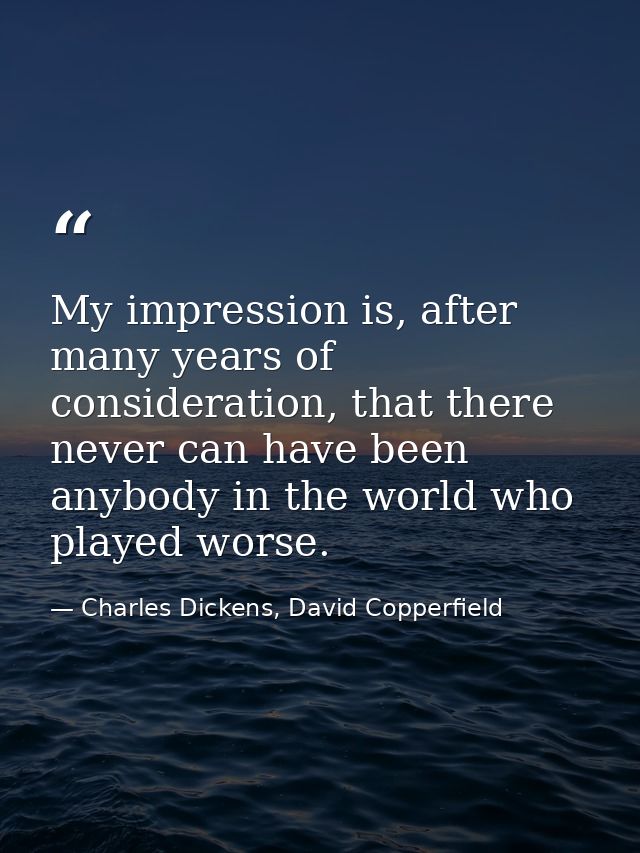 My impression is, after many years of consideration, that there never can have been anybody in the world who played wors — Charles Dickens, David Copperfield