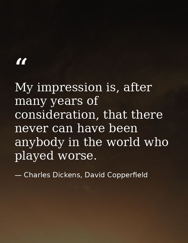 My impression is, after many years of consideration, that there never can have been anybody in the world who played wors — Charles Dickens, David Copperfield