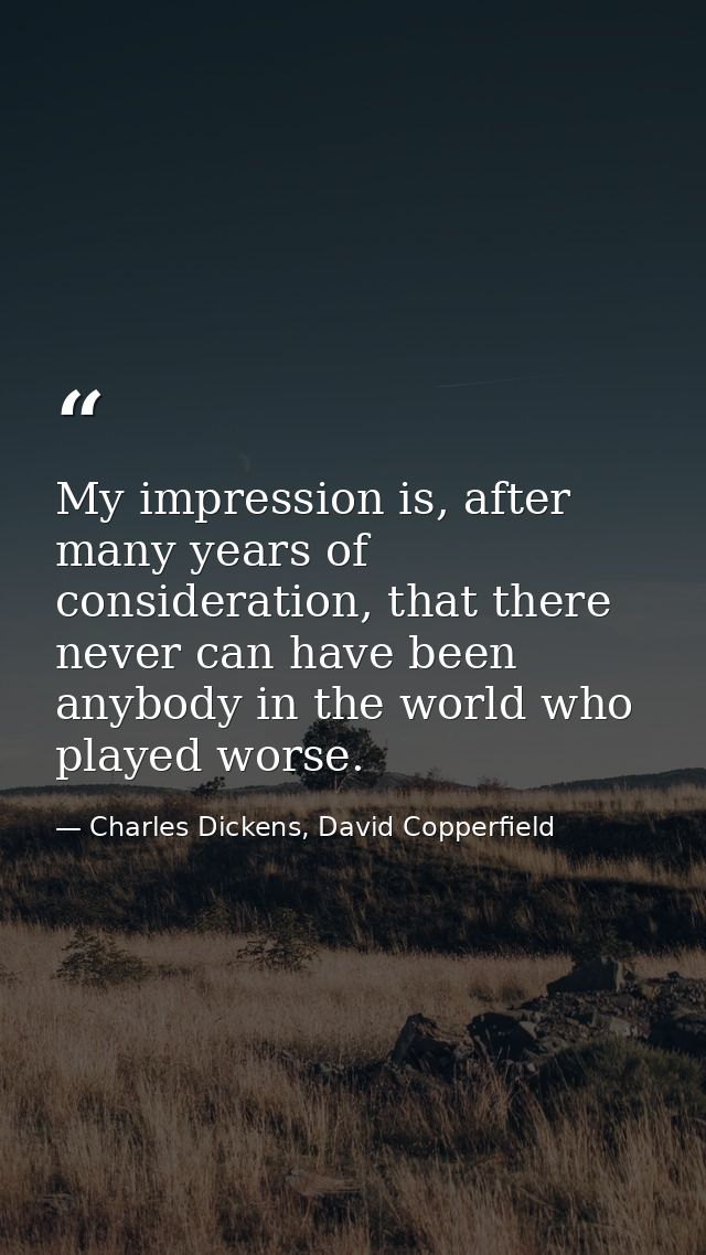 My impression is, after many years of consideration, that there never can have been anybody in the world who played wors — Charles Dickens, David Copperfield