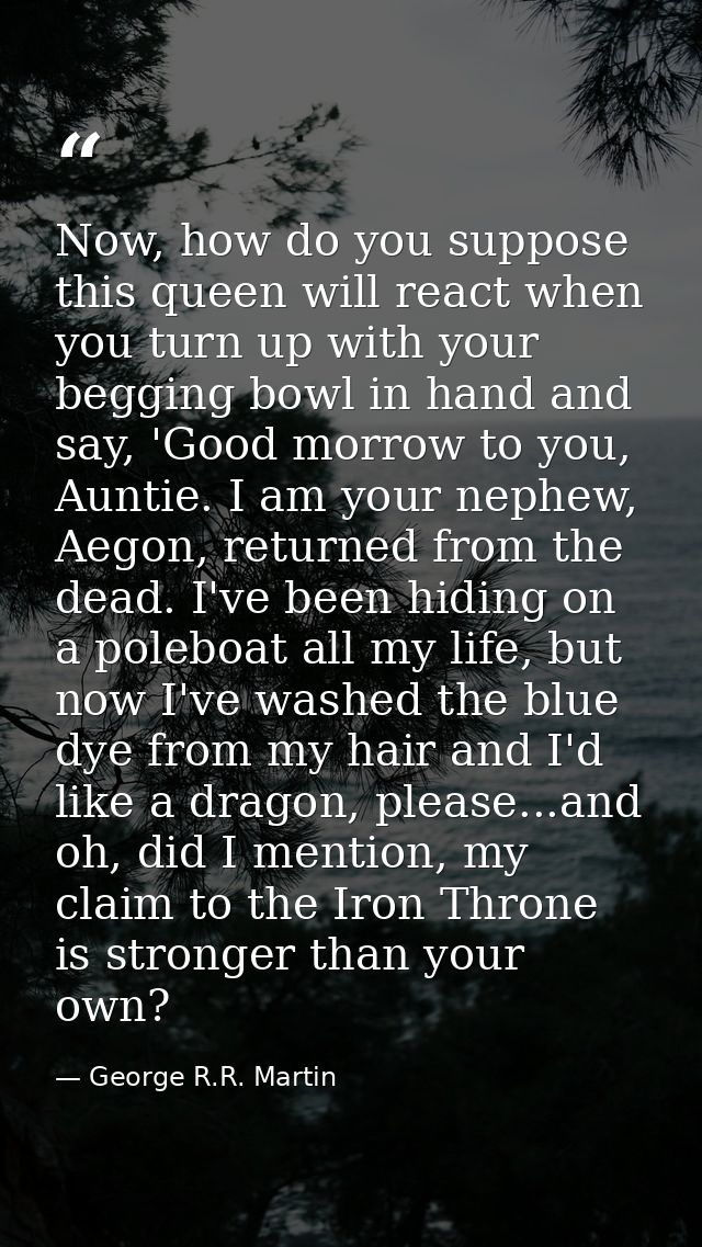 Now, how do you suppose this queen will react when you turn up with your begging bowl in hand and say, 'Good morrow to y — George R.R. Martin