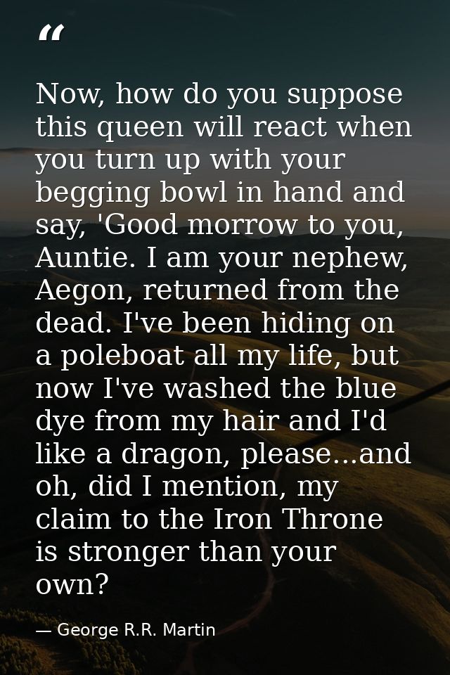 Now, how do you suppose this queen will react when you turn up with your begging bowl in hand and say, 'Good morrow to y — George R.R. Martin