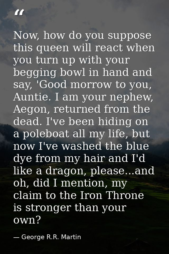 Now, how do you suppose this queen will react when you turn up with your begging bowl in hand and say, 'Good morrow to y — George R.R. Martin