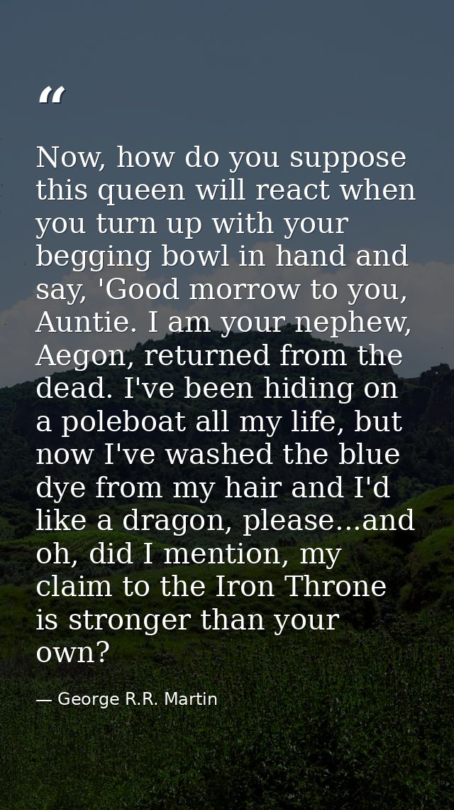 Now, how do you suppose this queen will react when you turn up with your begging bowl in hand and say, 'Good morrow to y — George R.R. Martin